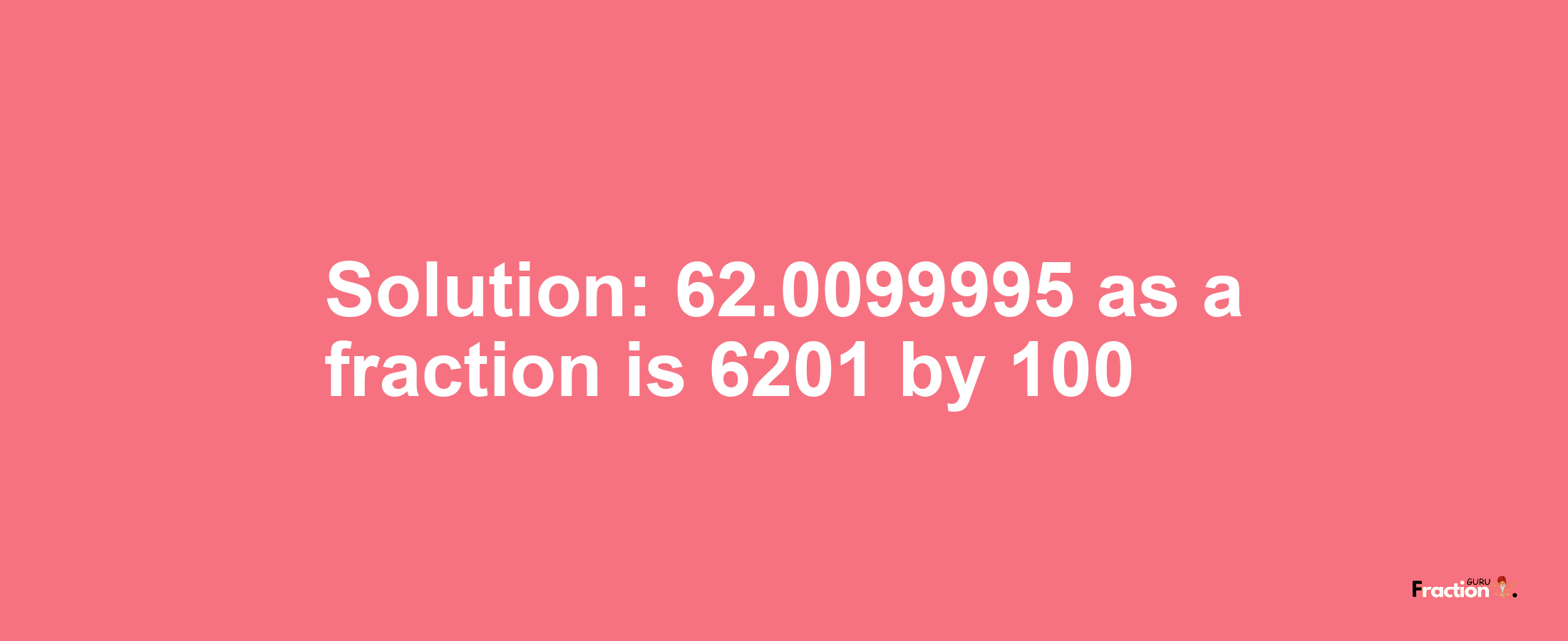 Solution:62.0099995 as a fraction is 6201/100